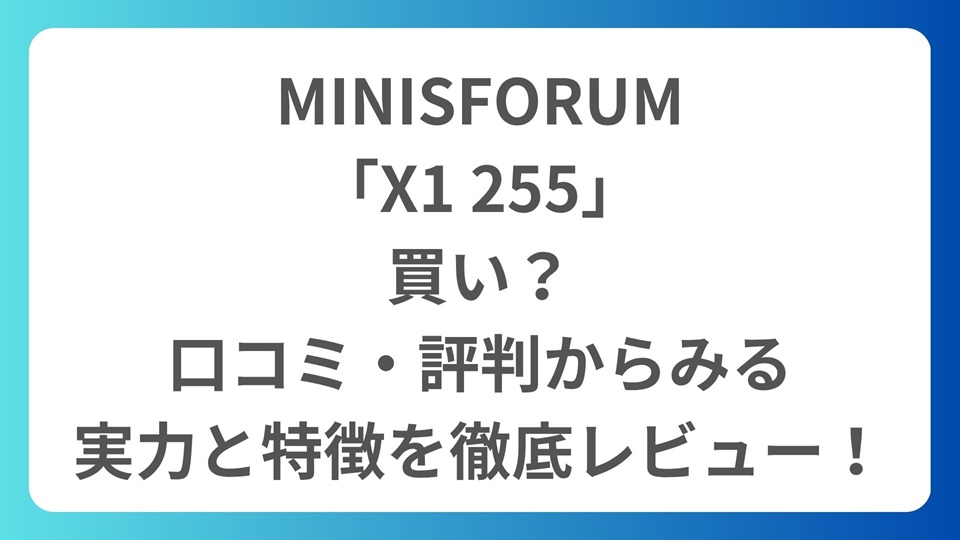 MINISFORUM 「X1 255」 買い？ 口コミ・評判からみる 実力と特徴を徹底レビュー！